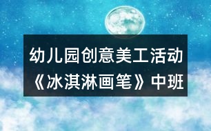 幼兒園創(chuàng)意美工活動《冰淇淋畫筆》中班教案