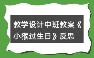 教學(xué)設(shè)計(jì)中班教案《小猴過生日》反思