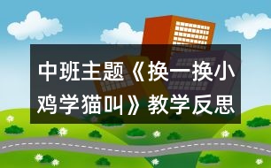 中班主題《換一換小雞學(xué)貓叫》教學(xué)反思