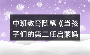 中班教育隨筆《當(dāng)孩子們的第二任啟蒙媽媽》