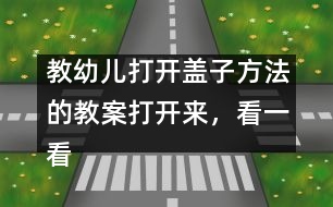 教幼兒打開(kāi)蓋子方法的教案：打開(kāi)來(lái)，看一看