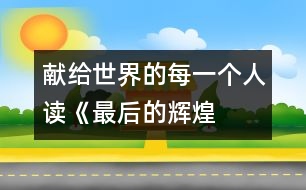 獻(xiàn)給世界的每一個(gè)人——讀《最后的輝煌》后感