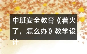 中班安全教育《著火了，怎么辦》教學(xué)設(shè)計(jì)