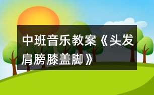 中班音樂教案《頭發(fā)、肩膀、膝蓋、腳》