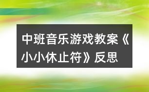 中班音樂游戲教案《小小休止符》反思