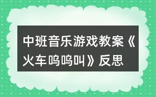 中班音樂游戲教案《火車嗚嗚叫》反思