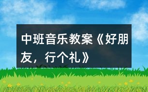 中班音樂(lè)教案《好朋友，行個(gè)禮》