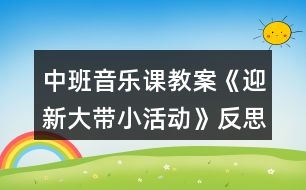 中班音樂課教案《迎新大帶小活動》反思