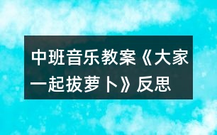 中班音樂教案《大家一起拔蘿卜》反思