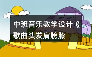 中班音樂教學(xué)設(shè)計《歌曲頭發(fā)、肩膀、膝蓋、腳》