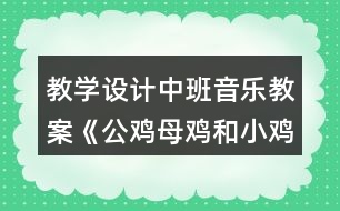 教學設(shè)計中班音樂教案《公雞母雞和小雞》