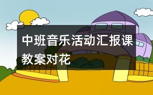 中班音樂活動匯報(bào)課教案對花