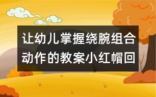 讓幼兒掌握繞腕組合動(dòng)作的教案：小紅帽回家