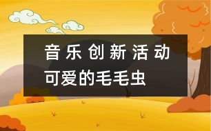 音 樂 創(chuàng) 新 活 動(dòng)——可愛的毛毛蟲