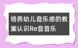 培養(yǎng)幼兒音樂感的教案：認(rèn)識Re音（音樂）