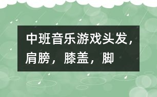 中班音樂(lè)游戲：頭發(fā)，肩膀，膝蓋，腳