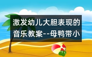 激發(fā)幼兒大膽表現(xiàn)的音樂教案--母鴨帶小鴨