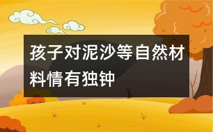 孩子對泥、沙等自然材料情有獨(dú)鐘