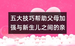 五大技巧幫助父母加強(qiáng)與新生兒之間的親近