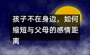 孩子不在身邊，如何縮短與父母的感情距離