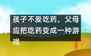 孩子不愛吃藥，父母應(yīng)把吃藥變成一種游戲