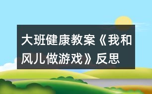 大班健康教案《我和風(fēng)兒做游戲》反思