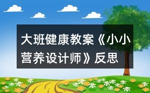 大班健康教案《小小營養(yǎng)設(shè)計師》反思