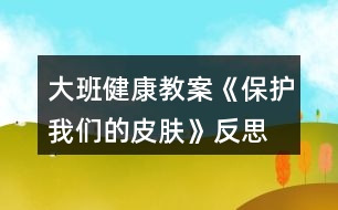 大班健康教案《保護我們的皮膚》反思