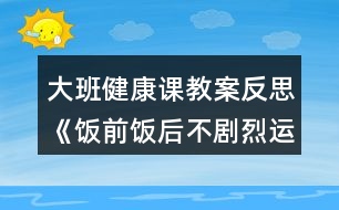 大班健康課教案反思《飯前飯后不劇烈運(yùn)動(dòng)》反思