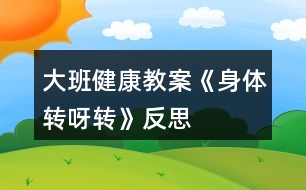 大班健康教案《身體轉(zhuǎn)呀轉(zhuǎn)》反思