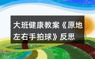 大班健康教案《原地左右手拍球》反思