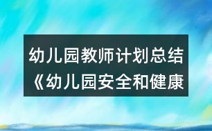 幼兒園教師計劃總結《幼兒園安全和健康工作總結》教案