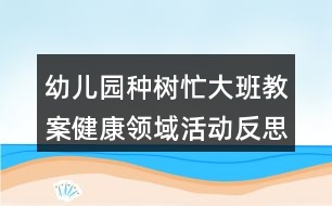 幼兒園種樹忙大班教案健康領(lǐng)域活動(dòng)反思