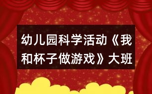 幼兒園科學(xué)活動(dòng)《我和杯子做游戲》大班健康教案