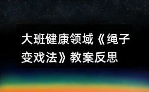 大班健康領(lǐng)域《繩子變戲法》教案反思