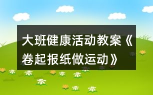 大班健康活動(dòng)教案《卷起報(bào)紙做運(yùn)動(dòng)》