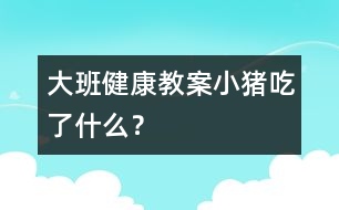 大班健康教案：小豬吃了什么？