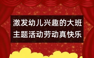 激發(fā)幼兒興趣的大班主題活動(dòng)：勞動(dòng)真快樂(lè)