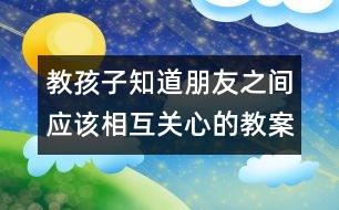 教孩子知道朋友之間應(yīng)該相互關(guān)心的教案