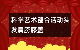 科學(xué)、藝術(shù)整合活動“頭發(fā)、肩膀、膝蓋、腳”