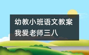 幼教小班語(yǔ)文教案 我愛(ài)老師（三八）