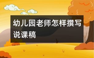 幼兒園老師怎樣撰寫說(shuō)課稿