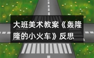 大班美術(shù)教案《轟隆隆的小火車(chē)》反思