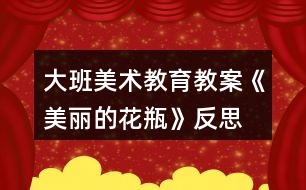 大班美術教育教案《美麗的花瓶》反思