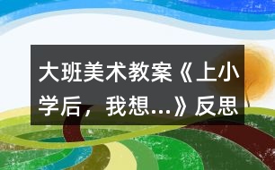 大班美術教案《上小學后，我想…》反思