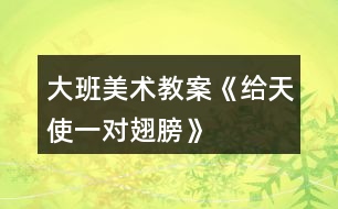 大班美術教案《給天使一對翅膀》