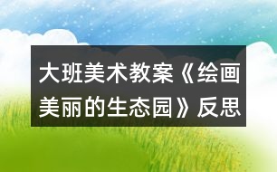 大班美術(shù)教案《繪畫(huà)美麗的生態(tài)園》反思