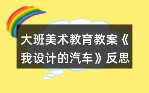 大班美術教育教案《我設計的汽車》反思