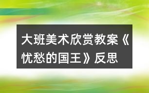 大班美術(shù)欣賞教案《憂愁的國王》反思