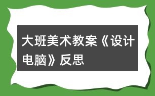 大班美術(shù)教案《設(shè)計(jì)電腦》反思